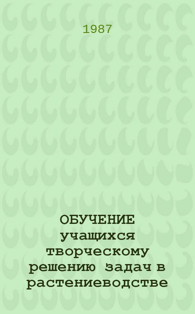 ОБУЧЕНИЕ учащихся творческому решению задач в растениеводстве : Метод. рекомендации