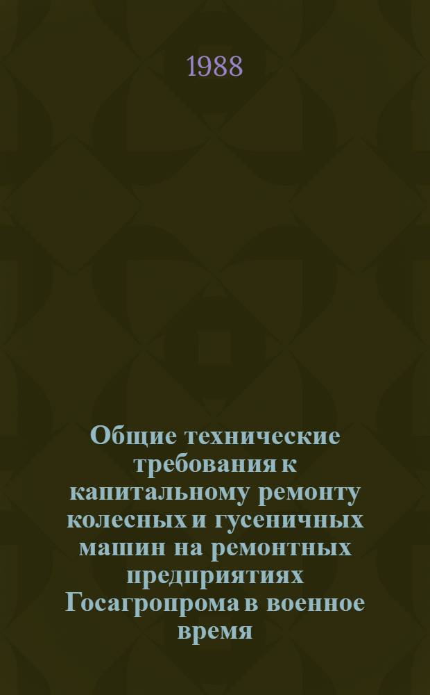 Общие технические требования к капитальному ремонту колесных и гусеничных машин на ремонтных предприятиях Госагропрома в военное время : Утв. ГОСНИТИ 29.02.88 : Ввод. спец. распоряжением