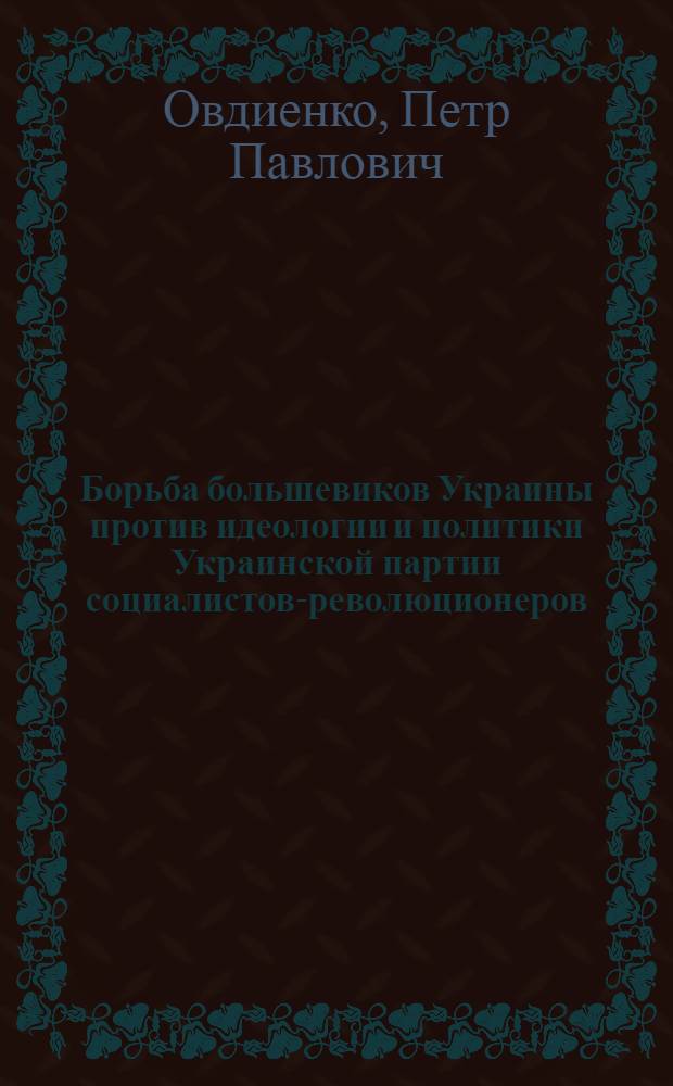 Борьба большевиков Украины против идеологии и политики Украинской партии социалистов-революционеров. 1917-1920 гг. : Автореф. дис. на соиск. учен. степ. к. ист. н