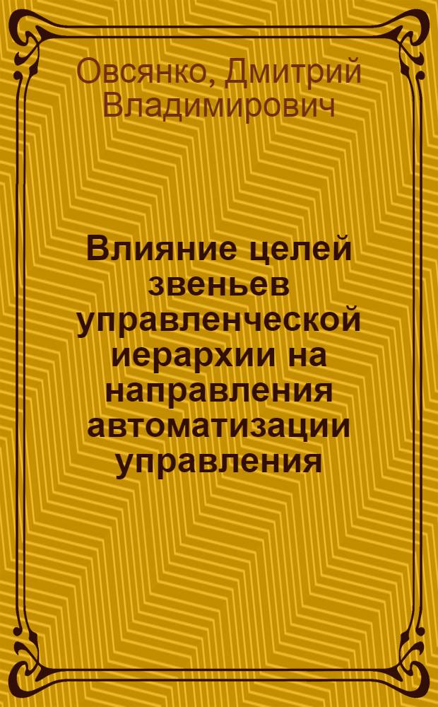 Влияние целей звеньев управленческой иерархии на направления автоматизации управления : Автореф. дис. на соиск. учен. степ. канд. экон. наук : (08.00.13)