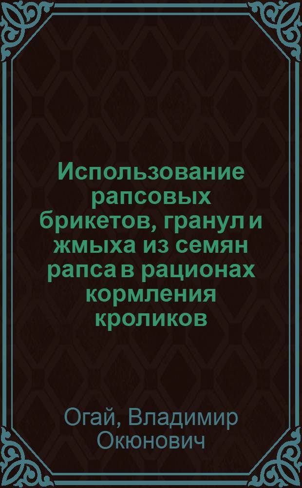 Использование рапсовых брикетов, гранул и жмыха из семян рапса в рационах кормления кроликов : Автореф. дис. на соиск. учен. степ. канд. с.-х. наук : (06.02.02)