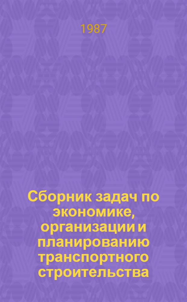 Сборник задач по экономике, организации и планированию транспортного строительства : Учеб. пособие для сред. спец. учеб. заведений и системы повышения квалификации руководящих работников и специалистов Минтрансстроя