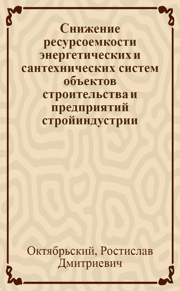 Снижение ресурсоемкости энергетических и сантехнических систем объектов строительства и предприятий стройиндустрии : Учеб. пособие