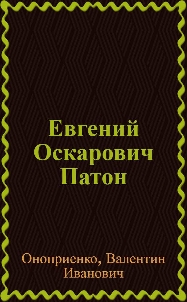 Евгений Оскарович Патон : Ученый в обл. мостостроения и сварки