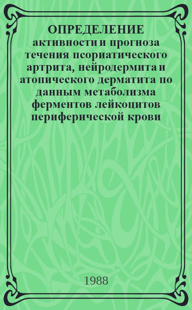 ОПРЕДЕЛЕНИЕ активности и прогноза течения псориатического артрита, нейродермита и атопического дерматита по данным метаболизма ферментов лейкоцитов периферической крови : Метод. рекомендации : (С правом переизд. мест. органами здравоохранения)