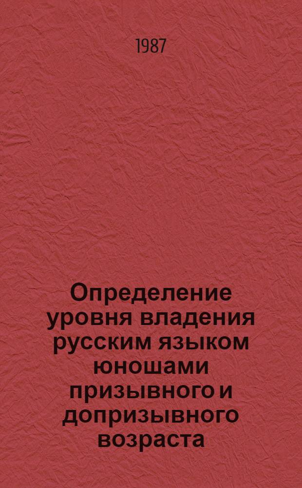 Определение уровня владения русским языком юношами призывного и допризывного возраста : (Метод. рекомендации) : Для методистов, учителей, работников район. военкоматов союз. респ.