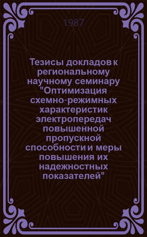 Тезисы докладов к региональному научному семинару "Оптимизация схемно-режимных характеристик электропередач повышенной пропускной способности и меры повышения их надежностных показателей", 22-24 сентября 1987 г.