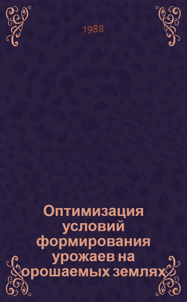 Оптимизация условий формирования урожаев на орошаемых землях : (Сб. науч. тр.)