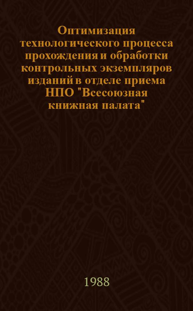 Оптимизация технологического процесса прохождения и обработки контрольных экземпляров изданий в отделе приема НПО "Всесоюзная книжная палата" : Тема 1.17 "Совершенствование деятельности Всесоюз. и респ. кн. палат, изд-в и издающих орг. по оформлению, подгот. и выпуску различ. типов и видов изданий : Рекомендации