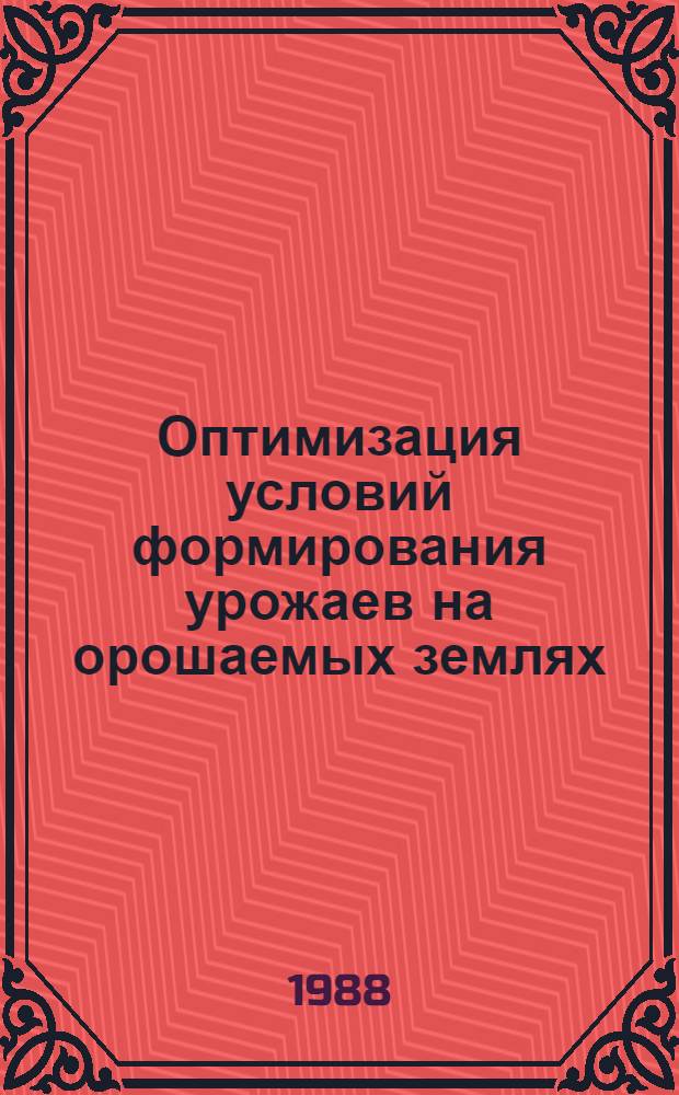 Оптимизация условий формирования урожаев на орошаемых землях : (Сб. науч. тр.)