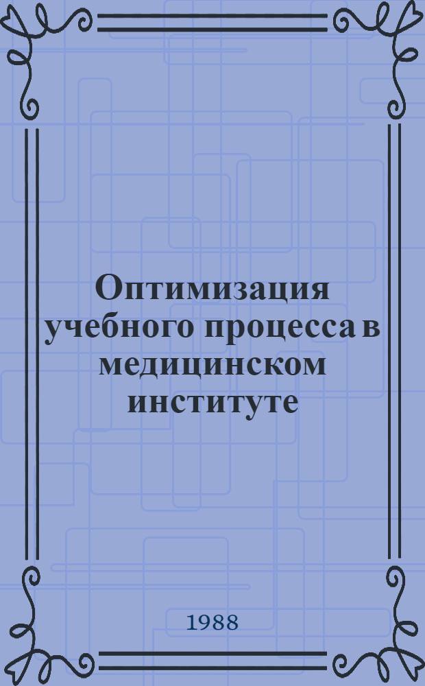 Оптимизация учебного процесса в медицинском институте : Тез. докл. учеб.-метод. конф. ин-та, 1-2 февр. 1989 г