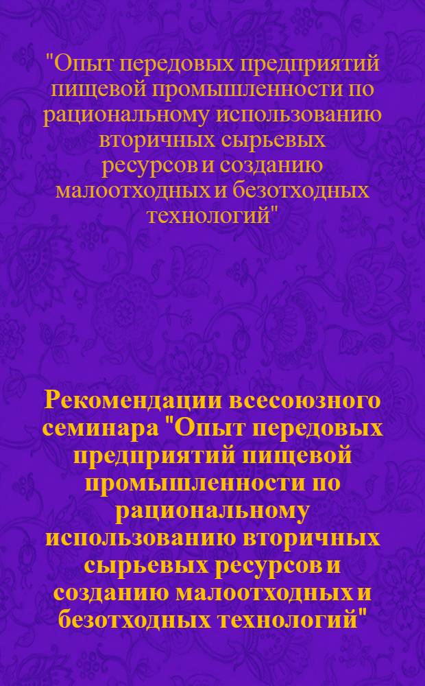 Рекомендации всесоюзного семинара "Опыт передовых предприятий пищевой промышленности по рациональному использованию вторичных сырьевых ресурсов и созданию малоотходных и безотходных технологий", г. Бендеры, 26-28 мая 1987 г.