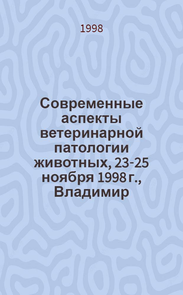 Современные аспекты ветеринарной патологии животных, 23-25 ноября 1998 г., Владимир : Ст. конф., посвящ. 40-летию со дня основания Всерос. НИИ защиты животных