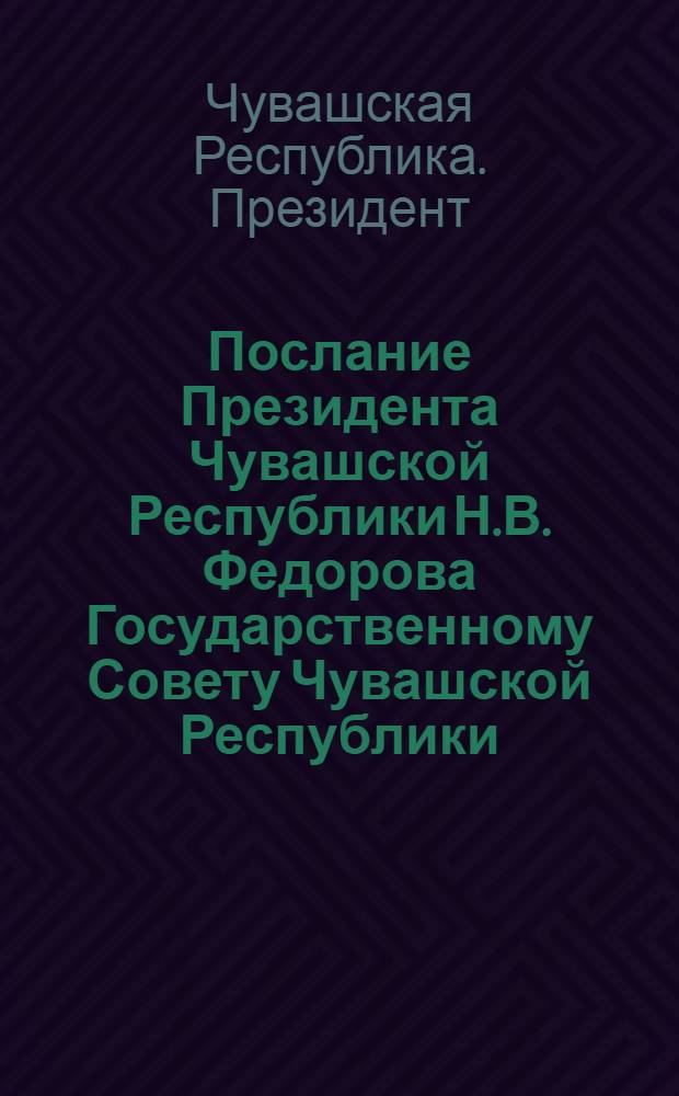 Послание Президента Чувашской Республики Н.В. Федорова Государственному Совету Чувашской Республики = Speech made by the President of the Chuvash Republic N.V. Fydorov in the National Council