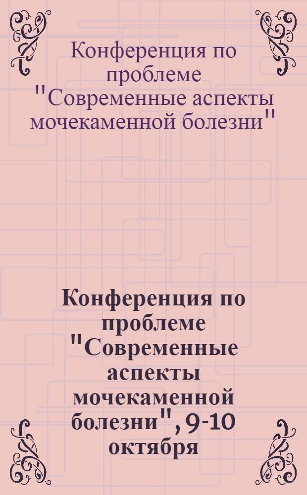 Конференция по проблеме "Современные аспекты мочекаменной болезни", 9-10 октября : Тез. докл.