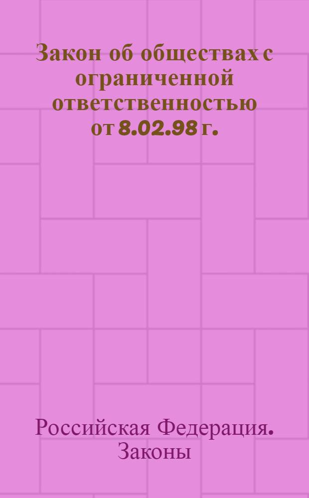 Закон об обществах с ограниченной ответственностью от 8.02.98 г. : Принят Гос. Думой от 14 янв. 1998 г. : Одобрен Советом Федерации 28 янв. 1998 г.