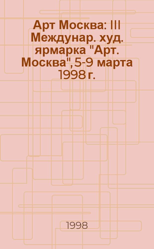 Арт Москва : III Междунар. худ. ярмарка "Арт. Москва", 5-9 марта 1998 г. : Кат