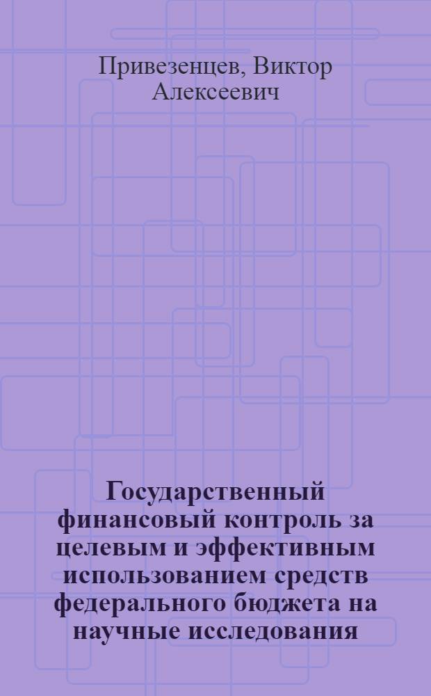 Государственный финансовый контроль за целевым и эффективным использованием средств федерального бюджета на научные исследования : Практ. пособие