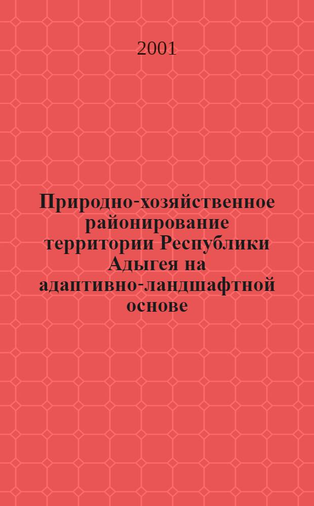 Природно-хозяйственное районирование территории Республики Адыгея на адаптивно-ландшафтной основе : Рекомендации : (Орг.-методол. основы природ.-хоз. районирования территории Респ. Адыгея)
