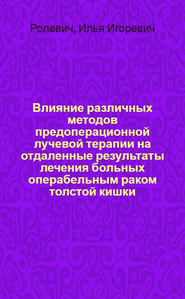Влияние различных методов предоперационной лучевой терапии на отдаленные результаты лечения больных операбельным раком толстой кишки : Автореф. дис. на соиск. учен. степ. к. м. н. : Спец. 14.00.14