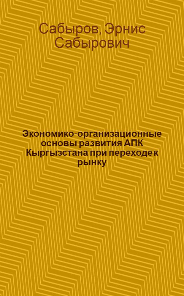 Экономико-организационные основы развития АПК Кыргызстана при переходе к рынку : Автореф. дис. на соиск. учен. степ. к. э. н. : Спец. 08.00.05