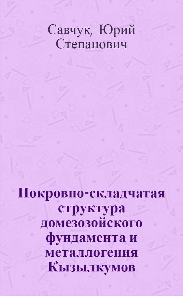 Покровно-складчатая структура домезозойского фундамента и металлогения Кызылкумов : Автореф. дис. на соиск. учен. степ. д. г.-м. н. : Спец. 04.00.11