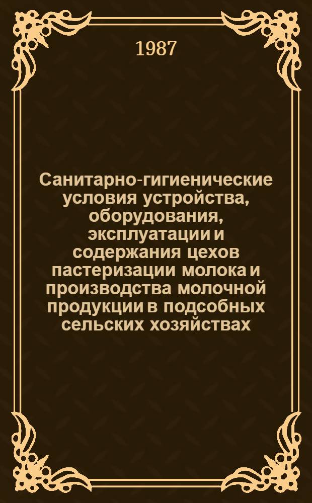 Санитарно-гигиенические условия устройства, оборудования, эксплуатации и содержания цехов пастеризации молока и производства молочной продукции в подсобных сельских хозяйствах : (Метод. рекомендации)