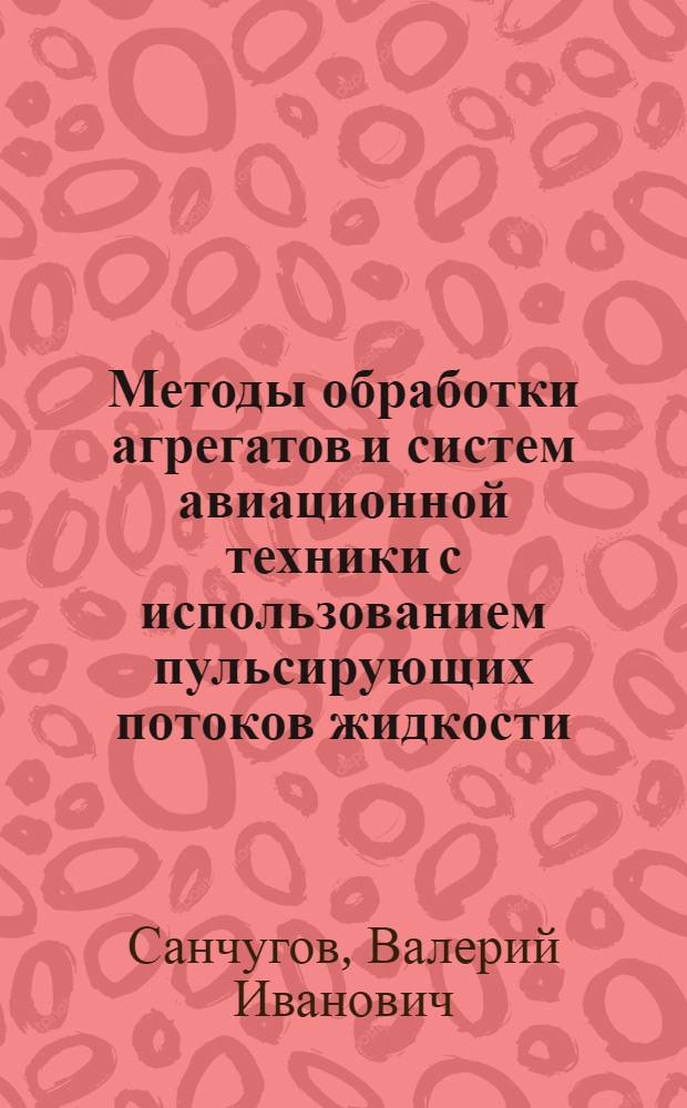 Методы обработки агрегатов и систем авиационной техники с использованием пульсирующих потоков жидкости : Автореф. дис. на соиск. учен. степ. д. т. н