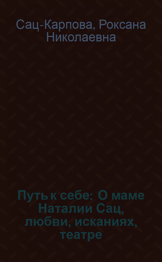 Путь к себе : О маме Наталии Сац, любви, исканиях, театре : Повесть