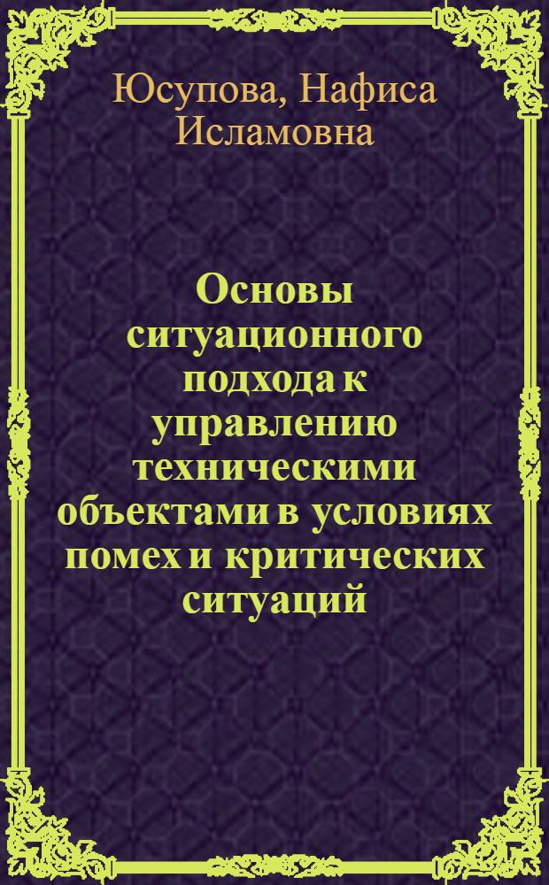 Основы ситуационного подхода к управлению техническими объектами в условиях помех и критических ситуаций : Автореф. дис. на соиск. учен. степ. д. т. н