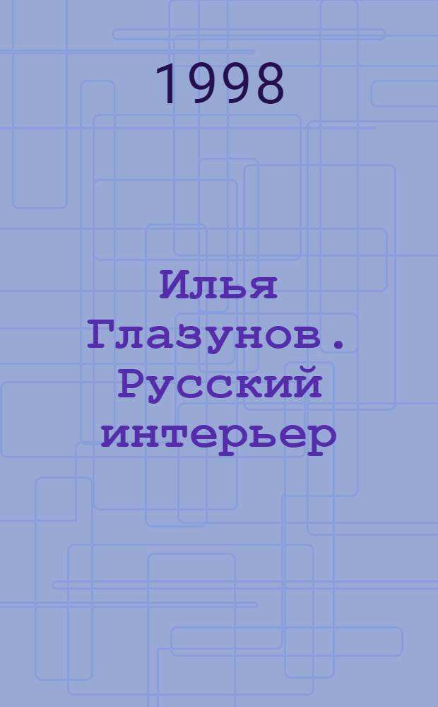 Илья Глазунов. Русский интерьер : альбом