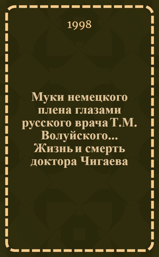 Муки немецкого плена глазами русского врача Т.М. Волуйского.. Жизнь и смерть доктора Чигаева : [К 200-летию Воен.-мед. акад