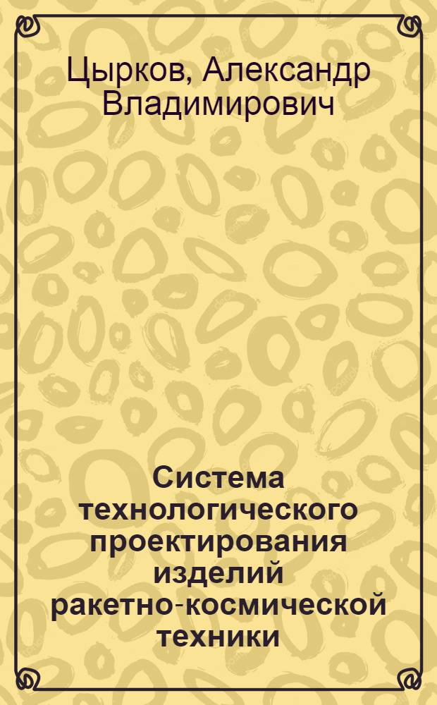 Система технологического проектирования изделий ракетно-космической техники : Автореф. дис. на соик. учен. степ. д. т. н