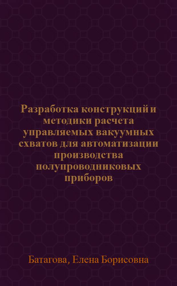 Разработка конструкций и методики расчета управляемых вакуумных схватов для автоматизации производства полупроводниковых приборов : Автореф. дис. на соиск. учен. степ. канд. техн. наук : (05.13.07)