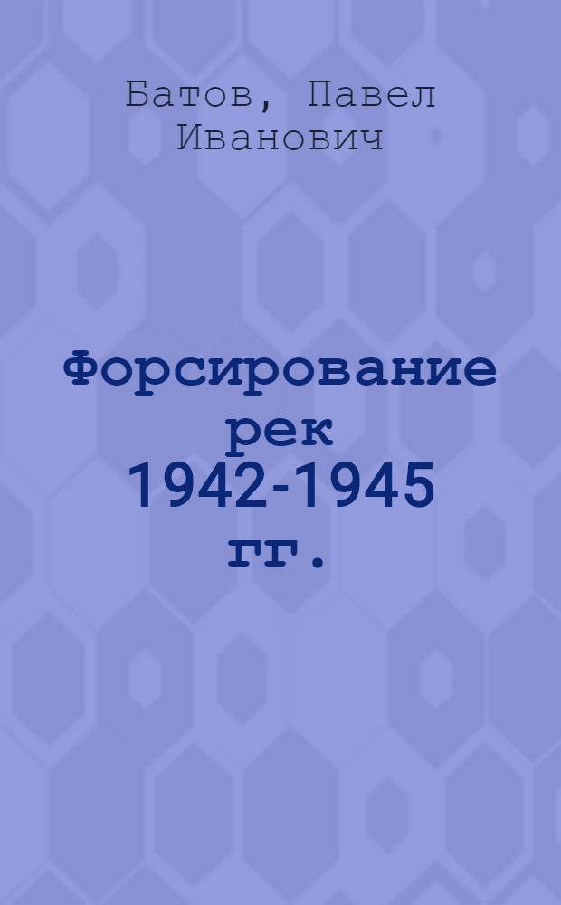 Форсирование рек 1942-1945 гг. : (Из опыта 65-й армии)