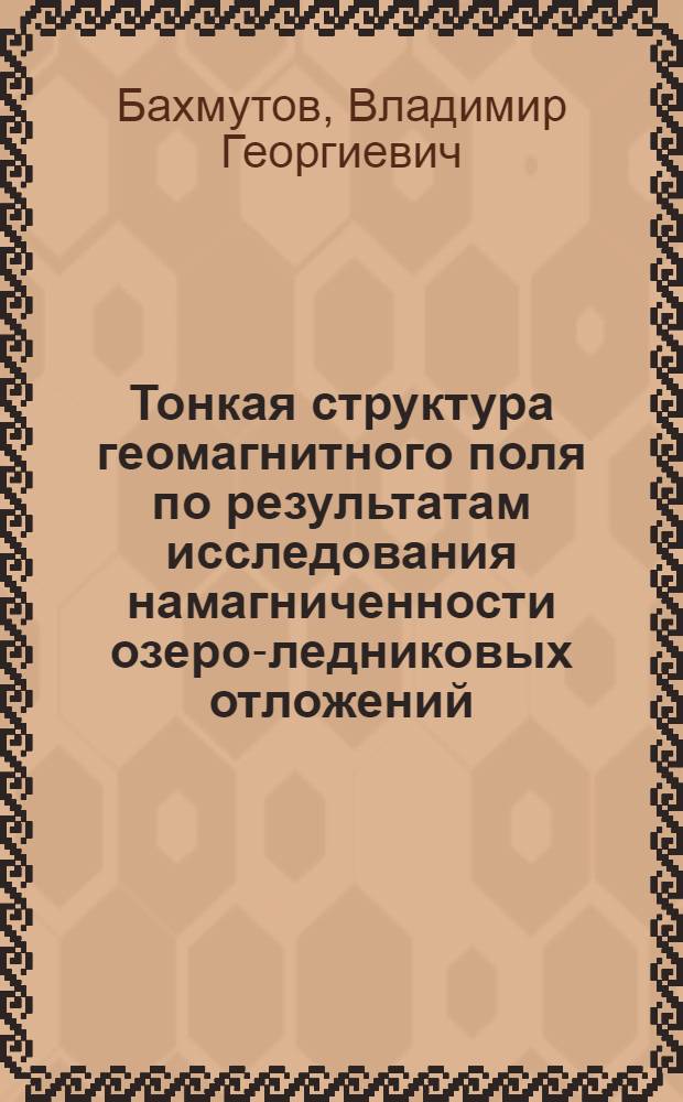 Тонкая структура геомагнитного поля по результатам исследования намагниченности озеро-ледниковых отложений : Автореф. дис. на соиск. учен. степ. канд. геол.-минерал. наук : (01.04.12)