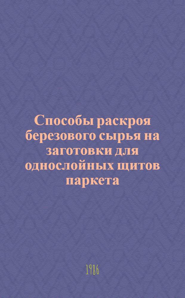 Способы раскроя березового сырья на заготовки для однослойных щитов паркета : Автореф. дис. на соиск. учен. степ. канд. техн. наук : (05.21.05)
