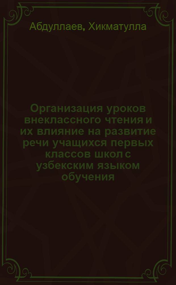 Организация уроков внеклассного чтения и их влияние на развитие речи учащихся первых классов школ с узбекским языком обучения : Автореф. дис. на соиск. учен. степ. канд. пед. наук : (13.00.02)