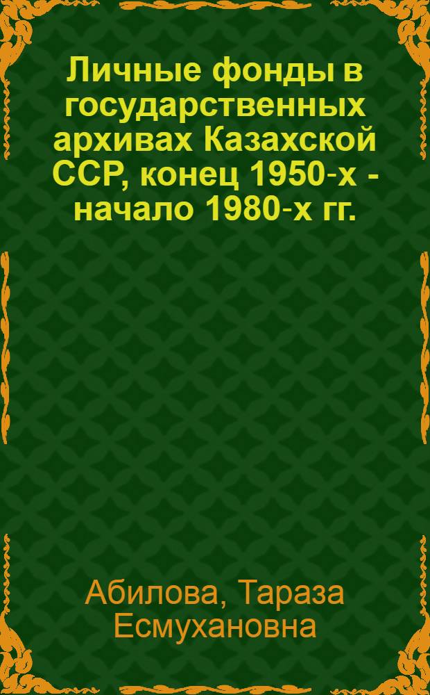 Личные фонды в государственных архивах Казахской ССР, конец 1950-х - начало 1980-х гг. : (Пробл. комплектования и науч. орг.) : Автореф. дис. на соиск. учен. степ. канд. ист. наук : (05.25.02)