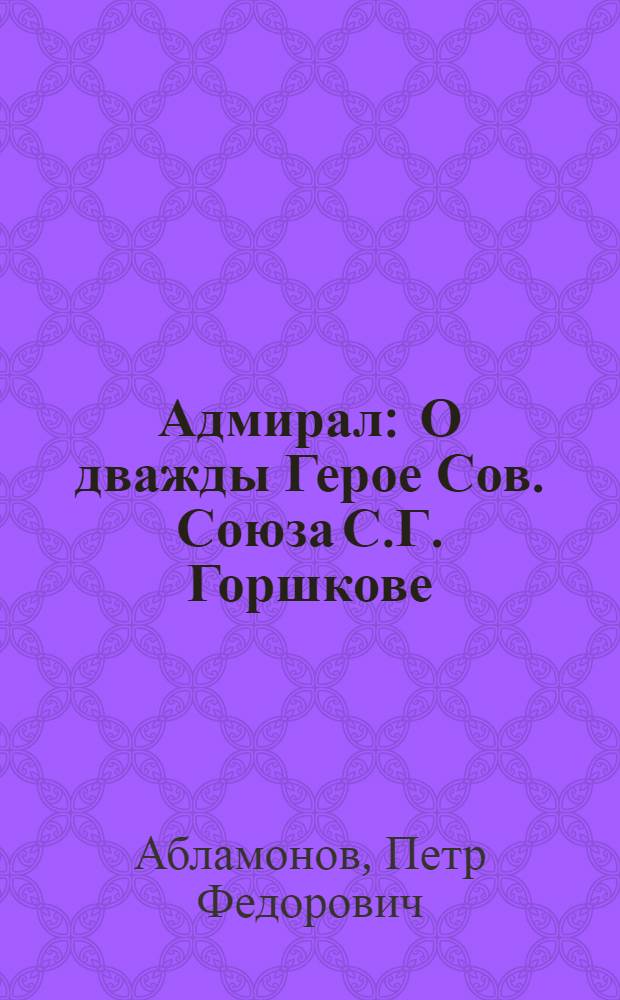 Адмирал : О дважды Герое Сов. Союза С.Г. Горшкове