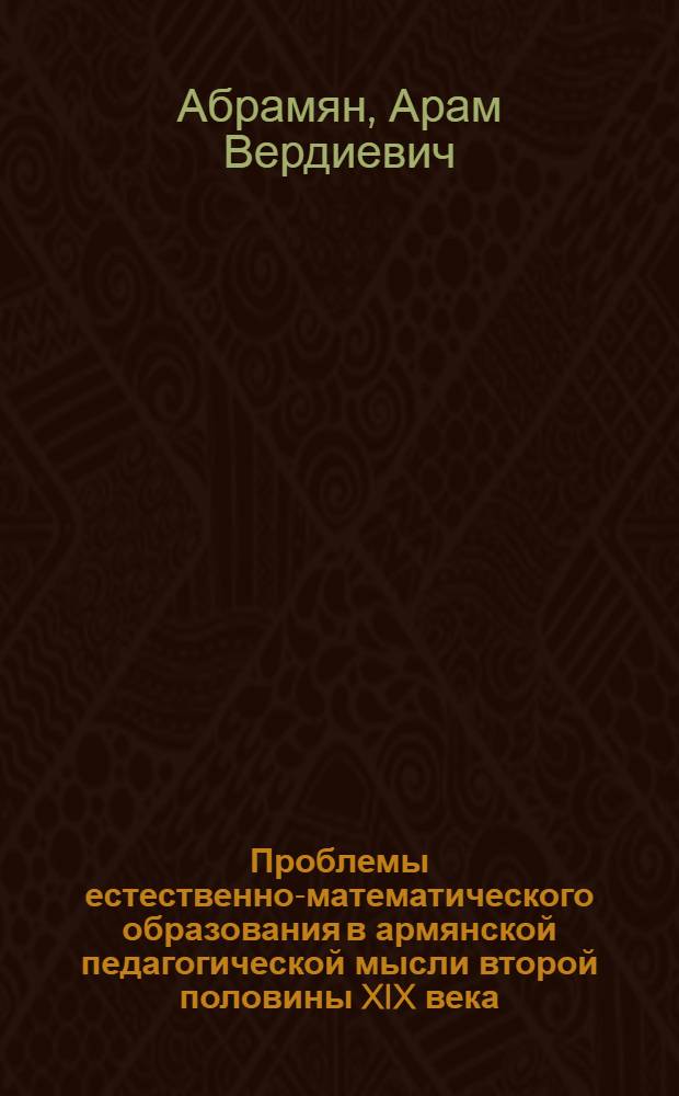 Проблемы естественно-математического образования в армянской педагогической мысли второй половины XIX века : Автореф. дис. на соиск. учен. степ. д. п. н