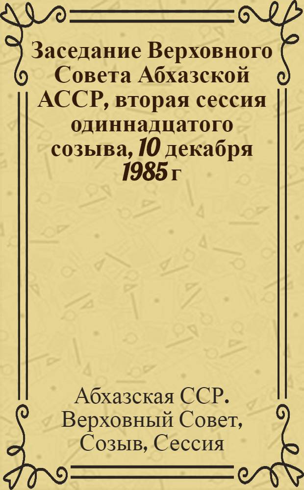 Заседание Верховного Совета Абхазской АССР, вторая сессия одиннадцатого созыва, 10 декабря 1985 г. : Стеногр. отчет