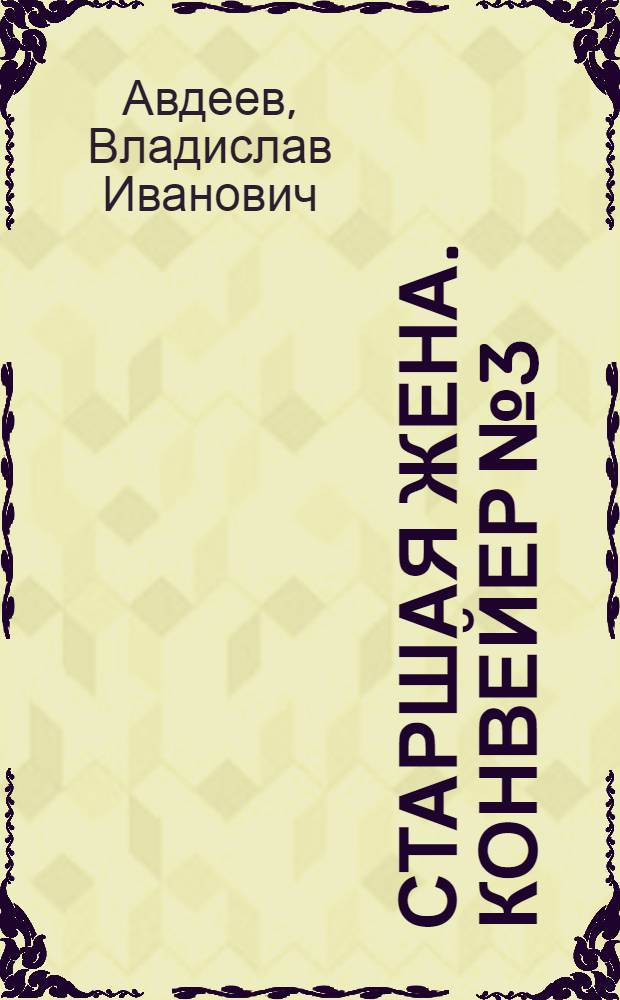 Старшая жена. Конвейер № 3 : Повести и рассказы