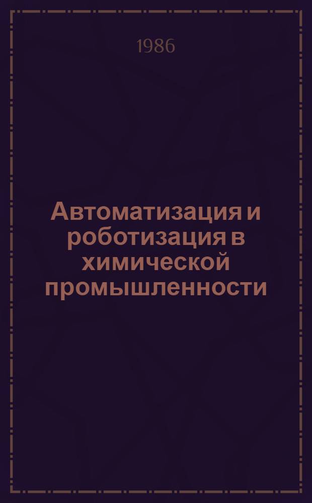 Автоматизация и роботизация в химической промышленности : Крат. тез. докл. к Всесоюз. науч. конф., 3-6 июня 1986 г