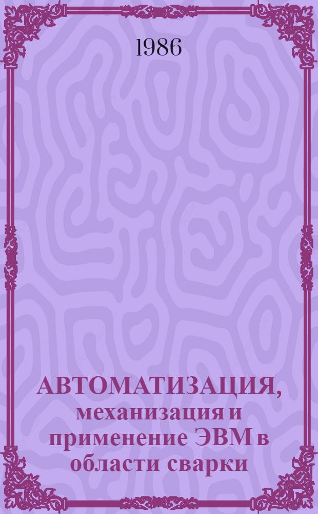 АВТОМАТИЗАЦИЯ, механизация и применение ЭВМ в области сварки : Докл. студентов на 12-м Междунар. коллоквиуме по сварке, Будапешт, 1986 г