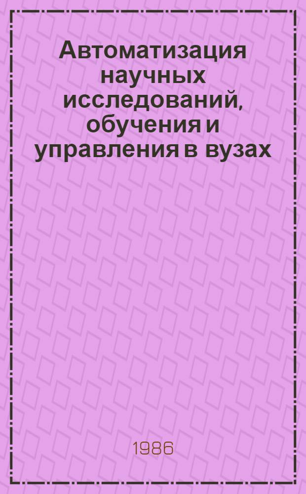 Автоматизация научных исследований, обучения и управления в вузах : Межвуз. сб. науч. тр