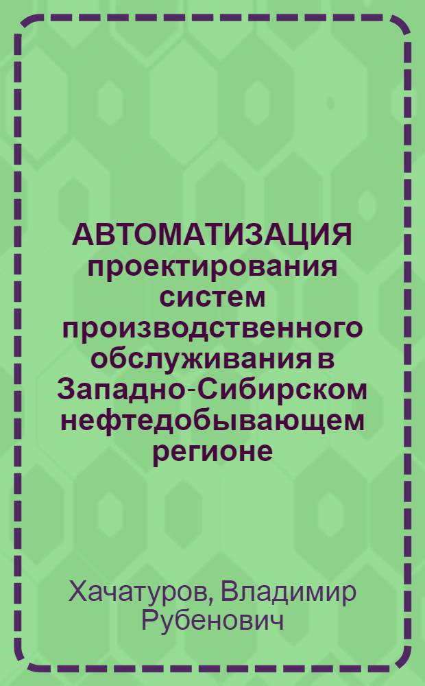АВТОМАТИЗАЦИЯ проектирования систем производственного обслуживания в Западно-Сибирском нефтедобывающем регионе
