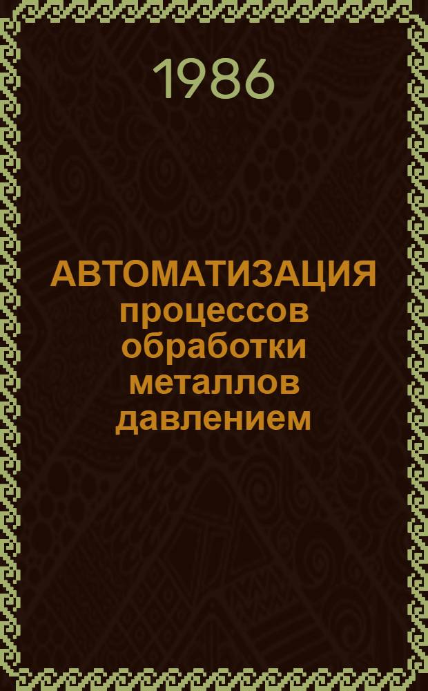 АВТОМАТИЗАЦИЯ процессов обработки металлов давлением : Тез. докл. к зон. конф. (13-14 марта 1986 г.)