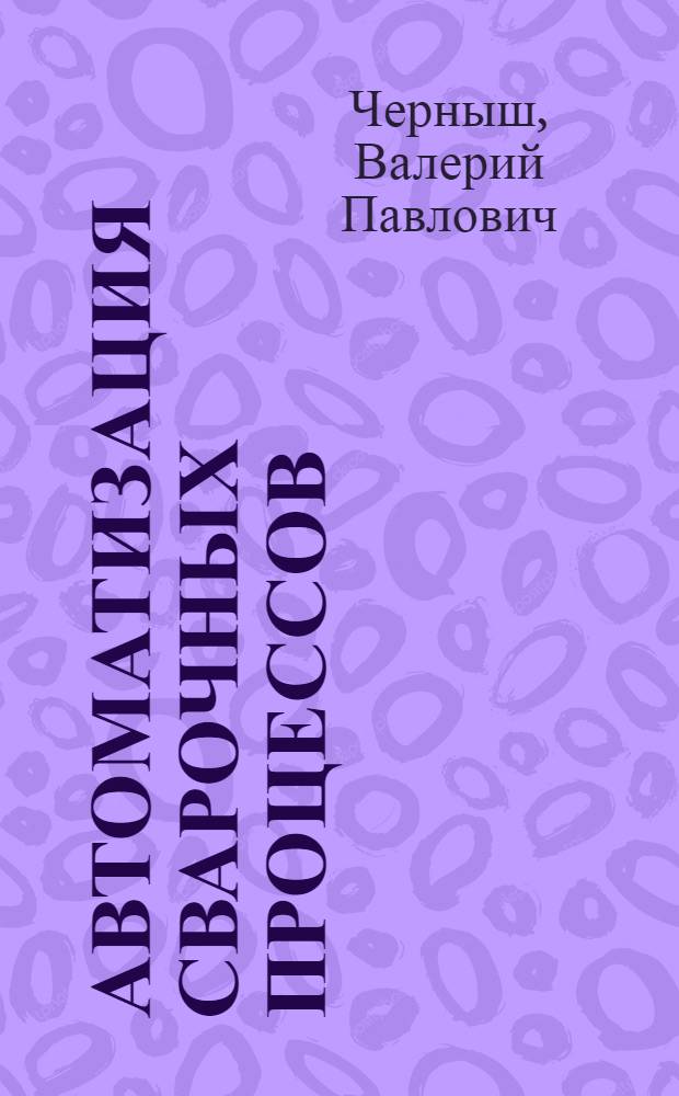 Автоматизация сварочных процессов : Учеб. пособие для вузов по спец. "Электротерм. установки", "Оборуд. и технология свароч. пр-ва"