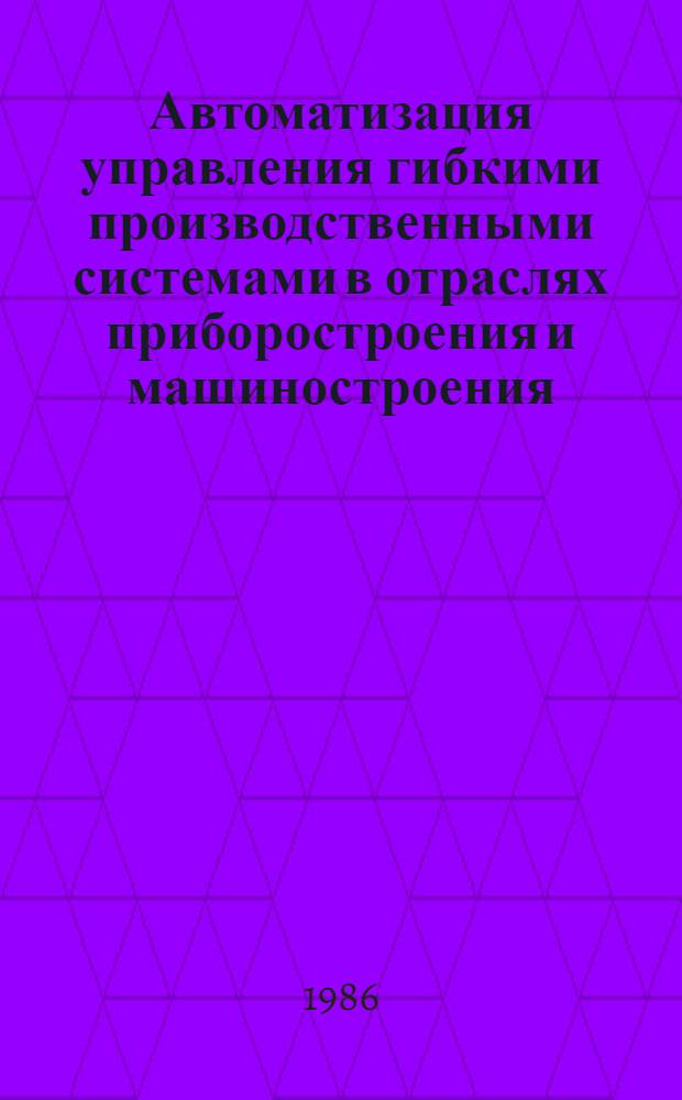 Автоматизация управления гибкими производственными системами в отраслях приборостроения и машиностроения : (Сб. науч. тр.)